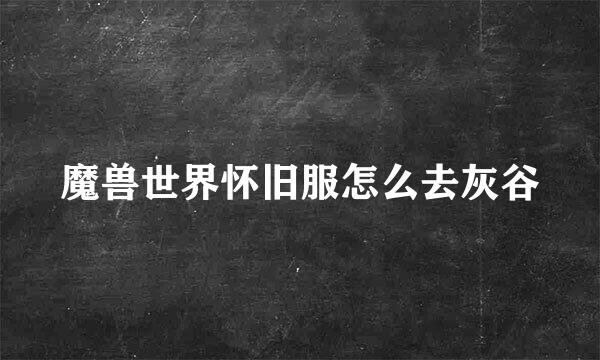 魔兽世界怀旧服怎么去灰谷