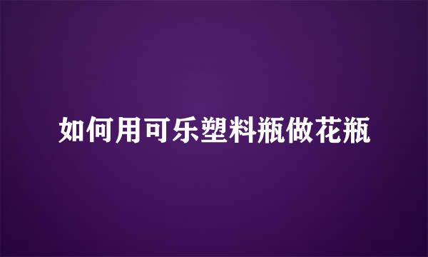 如何用可乐塑料瓶做花瓶