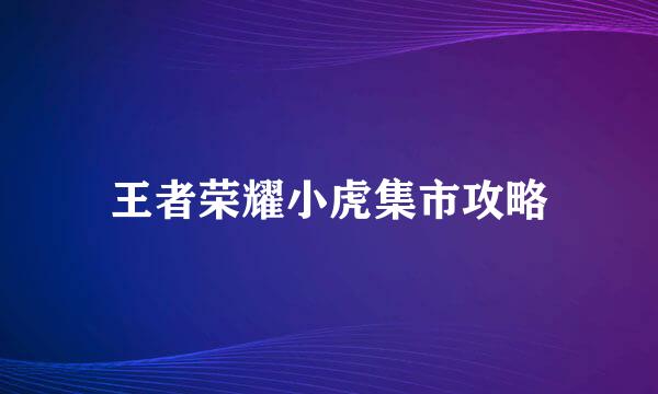 王者荣耀小虎集市攻略
