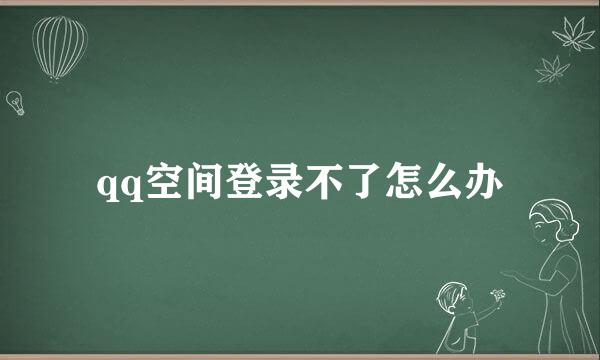 qq空间登录不了怎么办
