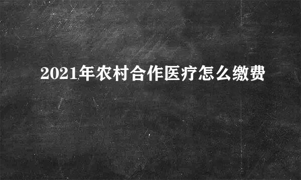 2021年农村合作医疗怎么缴费