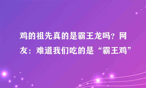 鸡的祖先真的是霸王龙吗？网友：难道我们吃的是“霸王鸡”