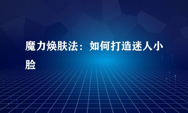 魔力焕肤法：如何打造迷人小脸
