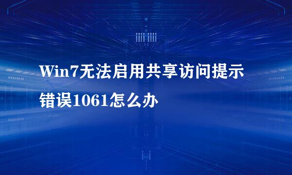 Win7无法启用共享访问提示错误1061怎么办
