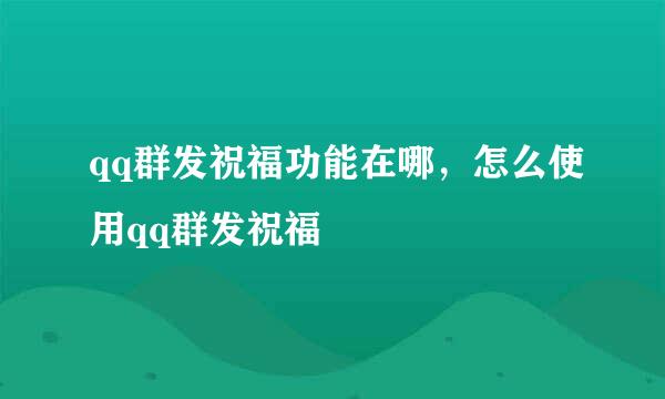 qq群发祝福功能在哪，怎么使用qq群发祝福