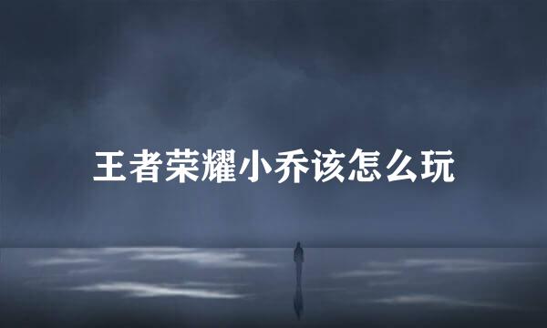 王者荣耀小乔该怎么玩