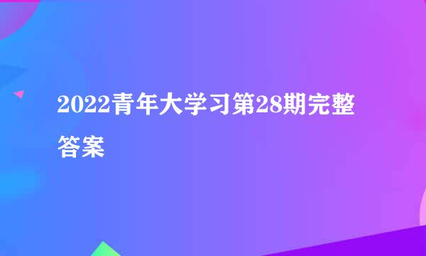 2022青年大学习第28期完整答案