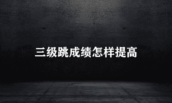 三级跳成绩怎样提高