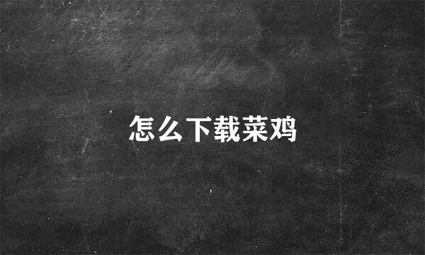怎么下载菜鸡