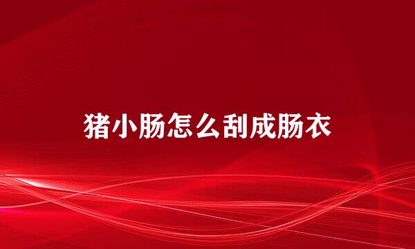 猪小肠怎么刮成肠衣