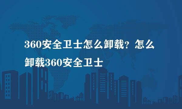 360安全卫士怎么卸载？怎么卸载360安全卫士
