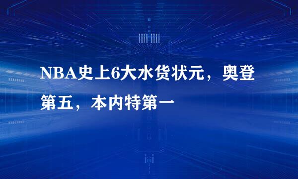 NBA史上6大水货状元，奥登第五，本内特第一