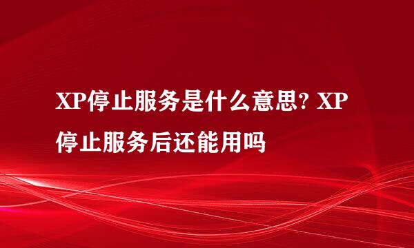 XP停止服务是什么意思? XP停止服务后还能用吗