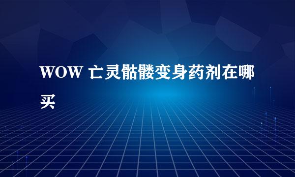 WOW 亡灵骷髅变身药剂在哪买