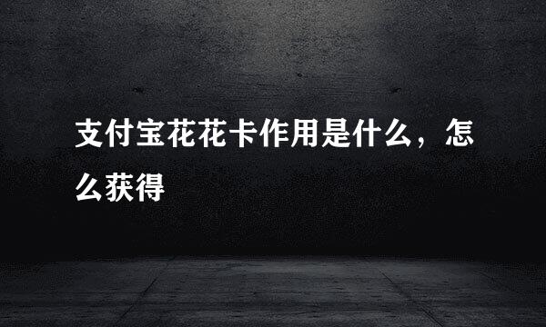 支付宝花花卡作用是什么，怎么获得