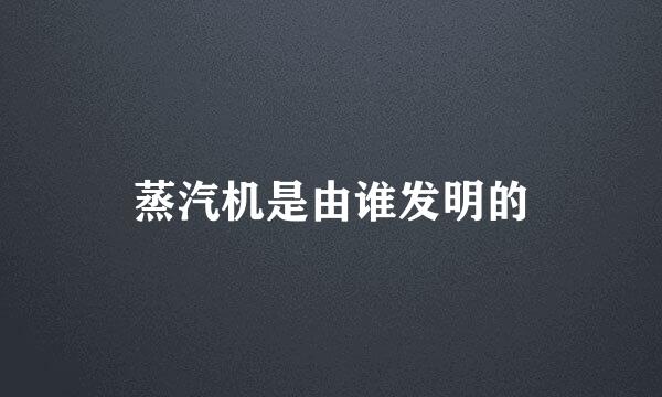 蒸汽机是由谁发明的