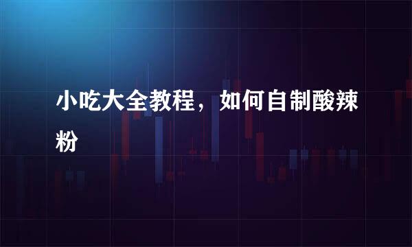 小吃大全教程，如何自制酸辣粉