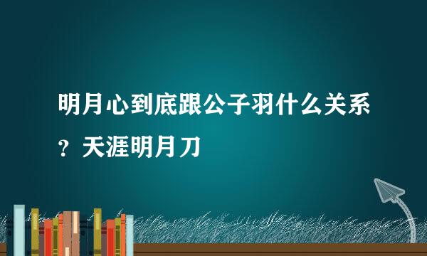 明月心到底跟公子羽什么关系？天涯明月刀