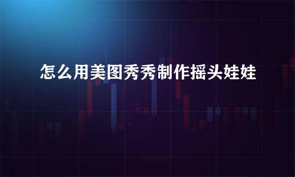 怎么用美图秀秀制作摇头娃娃