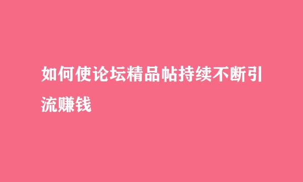 如何使论坛精品帖持续不断引流赚钱