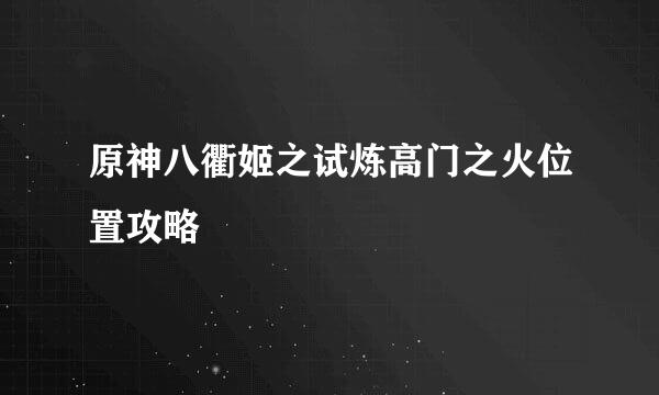 原神八衢姬之试炼高门之火位置攻略