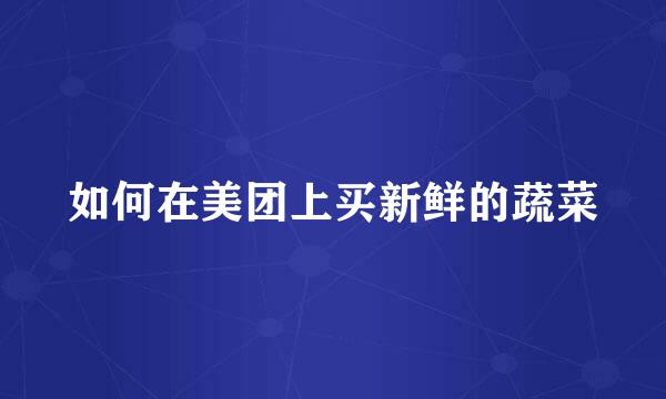 如何在美团上买新鲜的蔬菜