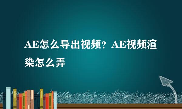 AE怎么导出视频？AE视频渲染怎么弄