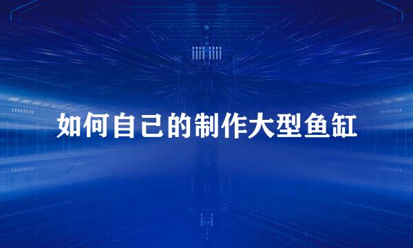 如何自己的制作大型鱼缸
