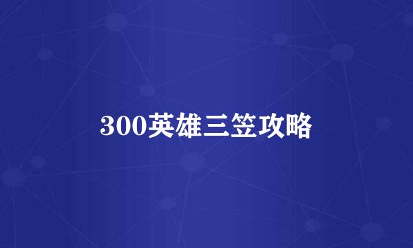 300英雄三笠攻略