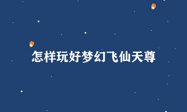 怎样玩好梦幻飞仙天尊