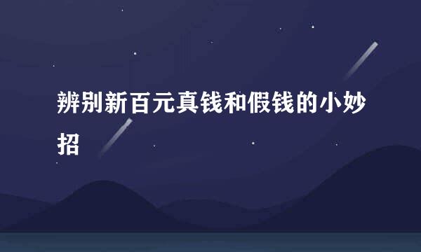 辨别新百元真钱和假钱的小妙招