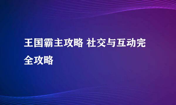 王国霸主攻略 社交与互动完全攻略