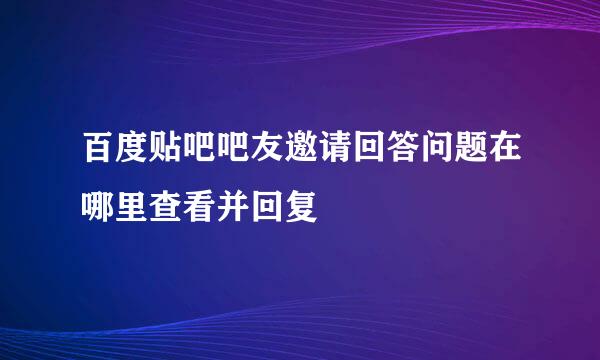 百度贴吧吧友邀请回答问题在哪里查看并回复