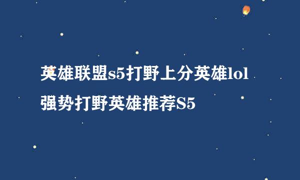 英雄联盟s5打野上分英雄lol强势打野英雄推荐S5