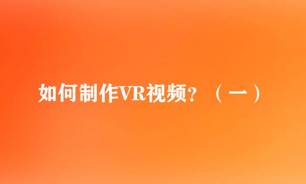 如何制作VR视频？（一）