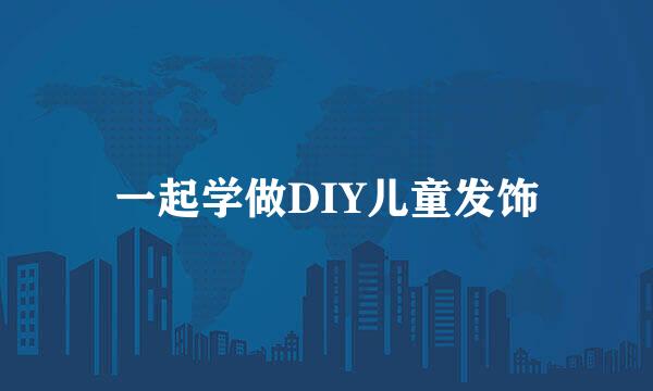 一起学做DIY儿童发饰