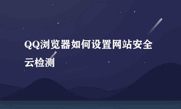 QQ浏览器如何设置网站安全云检测