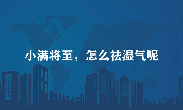 小满将至，怎么祛湿气呢