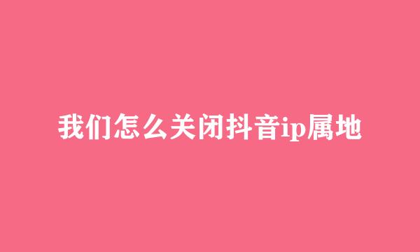 我们怎么关闭抖音ip属地