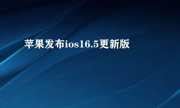 苹果发布ios16.5更新版