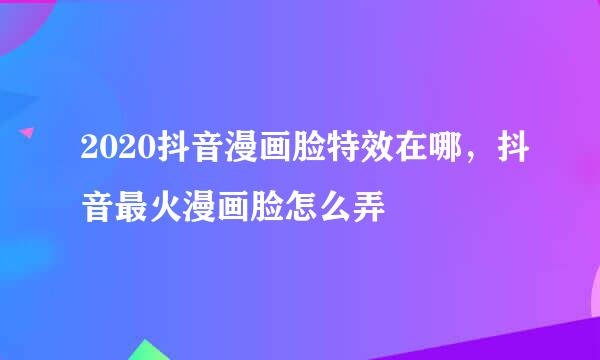 2020抖音漫画脸特效在哪，抖音最火漫画脸怎么弄