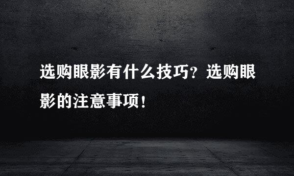选购眼影有什么技巧？选购眼影的注意事项！