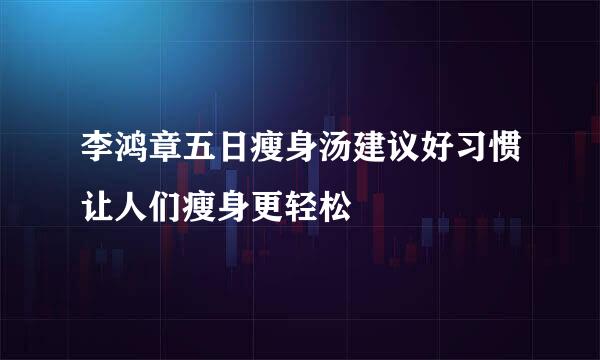 李鸿章五日瘦身汤建议好习惯让人们瘦身更轻松