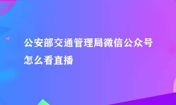 公安部交通管理局微信公众号怎么看直播