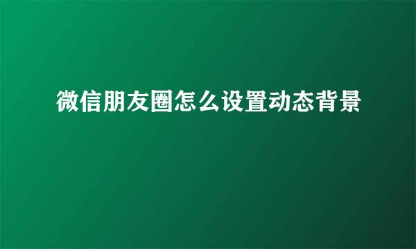微信朋友圈怎么设置动态背景