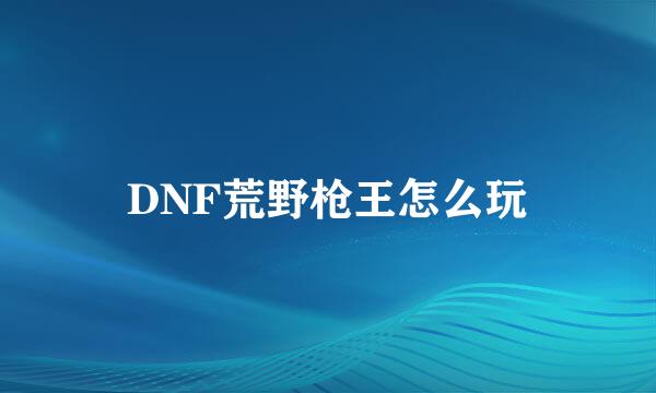 DNF荒野枪王怎么玩