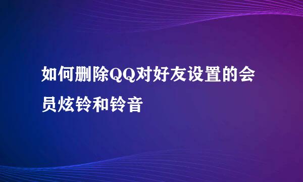 如何删除QQ对好友设置的会员炫铃和铃音