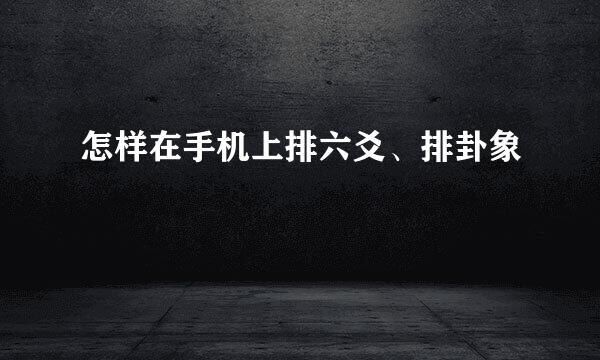 怎样在手机上排六爻、排卦象