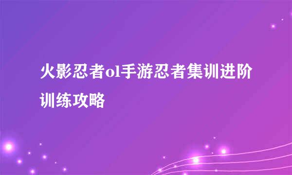 火影忍者ol手游忍者集训进阶训练攻略