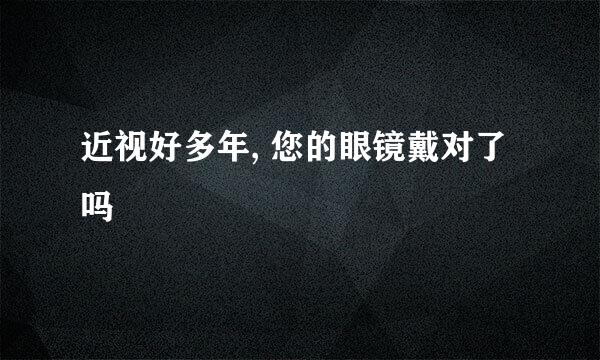 近视好多年, 您的眼镜戴对了吗